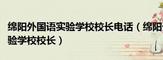 绵阳外国语实验学校校长电话（绵阳外国语实验学校校长）