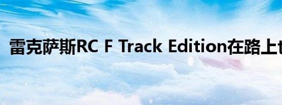 雷克萨斯RC F Track Edition在路上也很棒