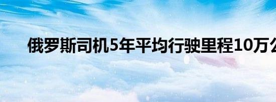 俄罗斯司机5年平均行驶里程10万公里