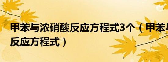 甲苯与浓硝酸反应方程式3个（甲苯与浓硝酸反应方程式）