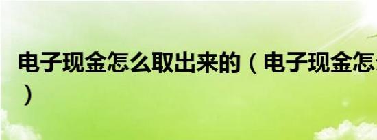 电子现金怎么取出来的（电子现金怎么取出来）