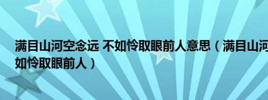 满目山河空念远 不如怜取眼前人意思（满目山河空念远 不如怜取眼前人）