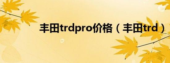 丰田trdpro价格（丰田trd）