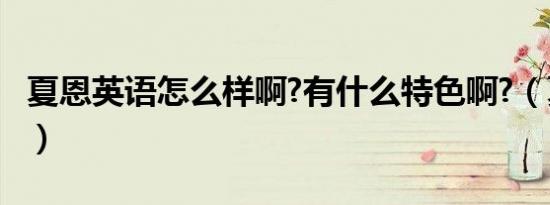 夏恩英语怎么样啊?有什么特色啊?（夏恩英语）