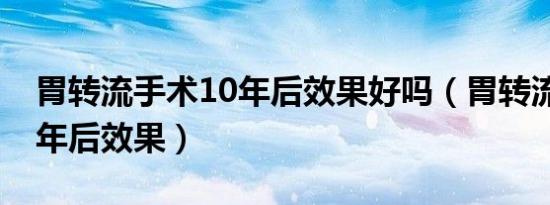 胃转流手术10年后效果好吗（胃转流手术10年后效果）