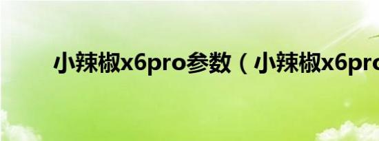 小辣椒x6pro参数（小辣椒x6pro）