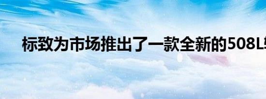 标致为市场推出了一款全新的508L轿车