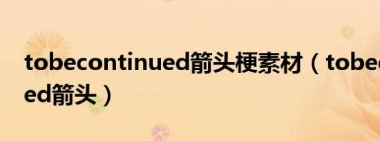 tobecontinued箭头梗素材（tobecontinued箭头）