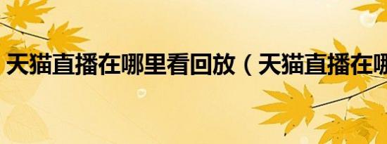 天猫直播在哪里看回放（天猫直播在哪里看）