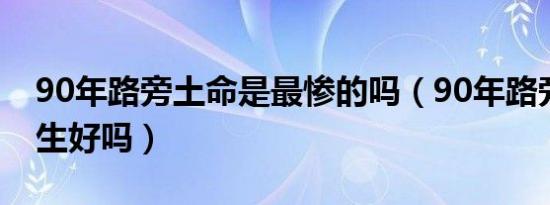 90年路旁土命是最惨的吗（90年路旁土命女生好吗）