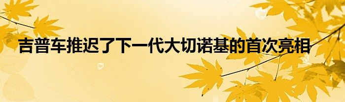 吉普车推迟了下一代大切诺基的首次亮相(图1)