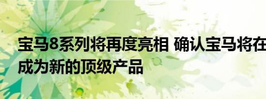 宝马8系列将再度亮相 确认宝马将在2018年成为新的顶级产品