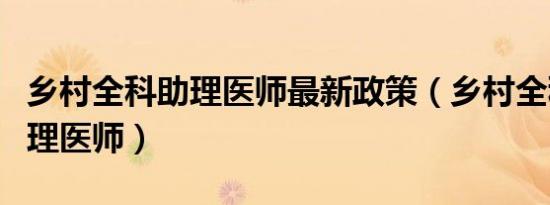 乡村全科助理医师最新政策（乡村全科执业助理医师）