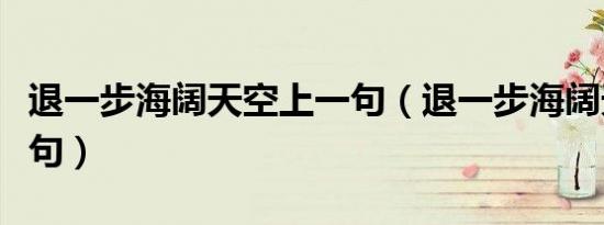 退一步海阔天空上一句（退一步海阔天空前一句）