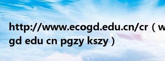 http://www.ecogd.edu.cn/cr（www ecogd edu cn pgzy kszy）