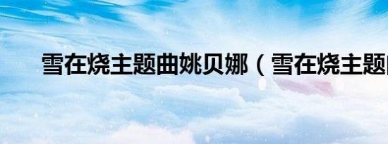 雪在烧主题曲姚贝娜（雪在烧主题曲）