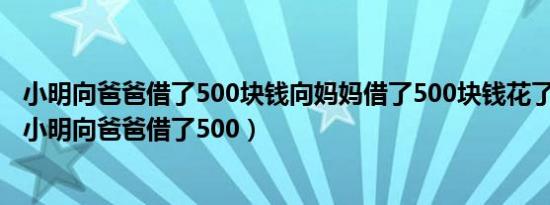 小明向爸爸借了500块钱向妈妈借了500块钱花了970块钱（小明向爸爸借了500）