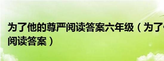 为了他的尊严阅读答案六年级（为了他的尊严阅读答案）