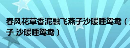 春风花草香泥融飞燕子沙暖睡鸳鸯（泥融飞燕子 沙暖睡鸳鸯）