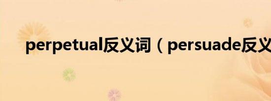 perpetual反义词（persuade反义词）