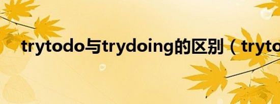 trytodo与trydoing的区别（trytodo）