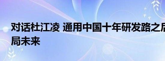 对话杜江凌 通用中国十年研发路之后如何布局未来