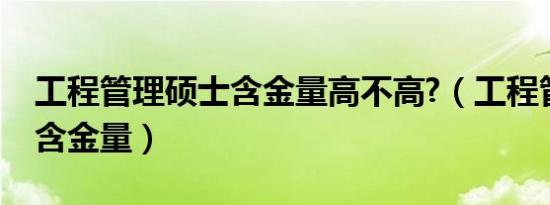 工程管理硕士含金量高不高?（工程管理硕士含金量）