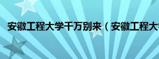 安徽工程大学千万别来（安徽工程大学吧）