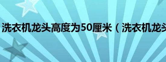 洗衣机龙头高度为50厘米（洗衣机龙头高度）