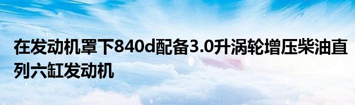 在发动机罩下840d配备3.0升涡轮增压柴油直列六缸发动机(图1)