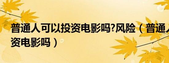 普通人可以投资电影吗?风险（普通人可以投资电影吗）