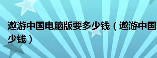 遨游中国电脑版要多少钱（遨游中国电脑版多少钱）