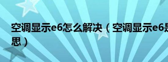 空调显示e6怎么解决（空调显示e6是什么意思）