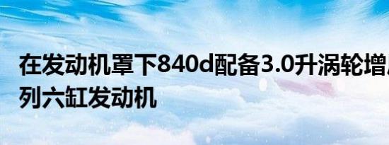 在发动机罩下840d配备3.0升涡轮增压柴油直列六缸发动机