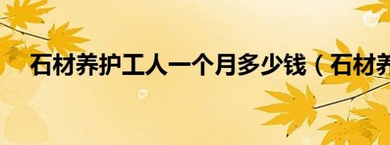 石材养护工人一个月多少钱（石材养护）