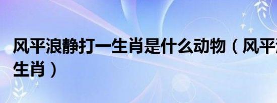 风平浪静打一生肖是什么动物（风平浪静打一生肖）