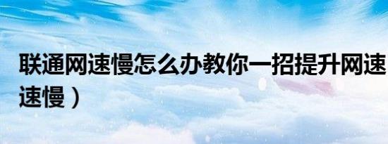 联通网速慢怎么办教你一招提升网速（联通网速慢）