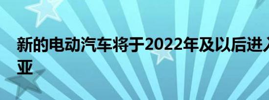 新的电动汽车将于2022年及以后进入澳大利亚