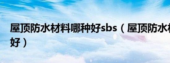 屋顶防水材料哪种好sbs（屋顶防水材料哪种好）