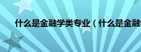 什么是金融学类专业（什么是金融学）