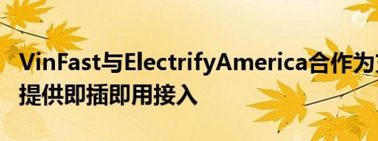 VinFast与ElectrifyAmerica合作为充电网络提供即插即用接入