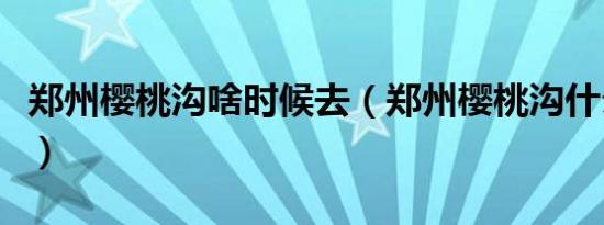 郑州樱桃沟啥时候去（郑州樱桃沟什么时间去）