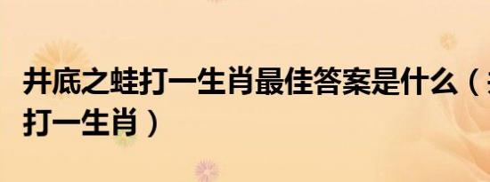 井底之蛙打一生肖最佳答案是什么（井底之蛙打一生肖）