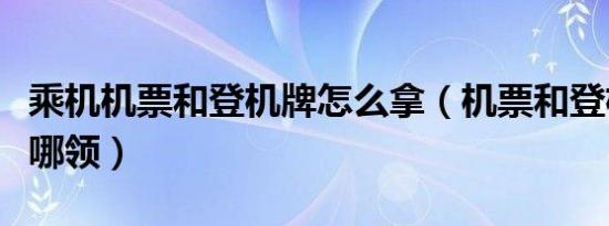 乘机机票和登机牌怎么拿（机票和登机牌都在哪领）