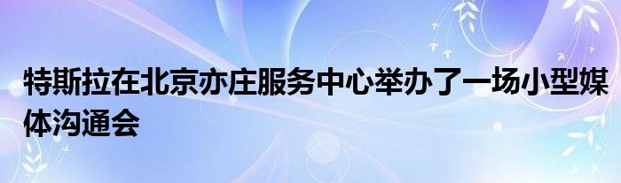 特斯拉在北京亦庄服务中心举办了一场小型媒体沟通会(图1)