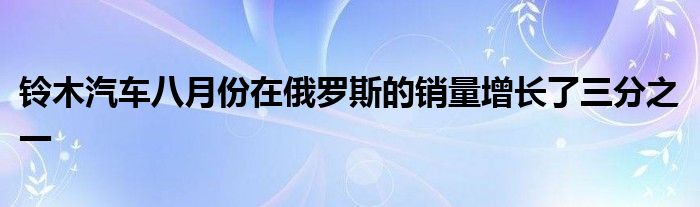 铃木汽车八月份在俄罗斯的销量增长了三分之一(图1)