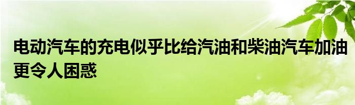 电动汽车的充电似乎比给汽油和柴油汽车加油更令人困惑(图1)