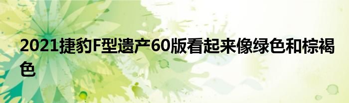 2021捷豹F型遗产60版看起来像绿色和棕褐色(图1)