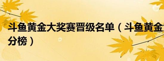 斗鱼黄金大奖赛晋级名单（斗鱼黄金大奖赛积分榜）