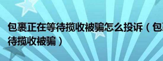 包裹正在等待揽收被骗怎么投诉（包裹正在等待揽收被骗）